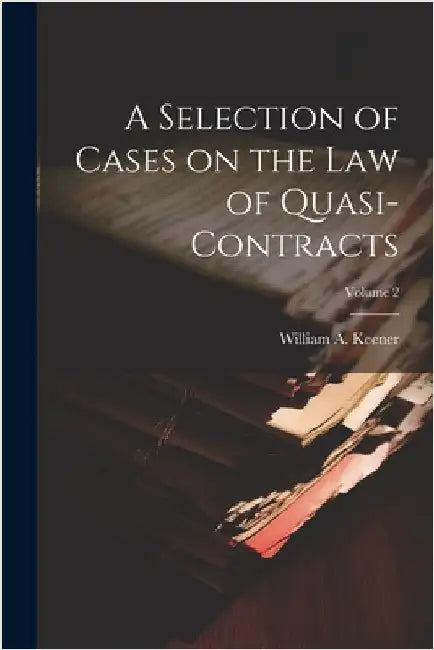 A Selection of Cases on the law of Quasi-contracts; Volume 2 by William A. 1856-1913 Keener