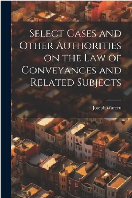 Select Cases and Other Authorities on the law of Conveyances and Related Subjects by Joseph Warren