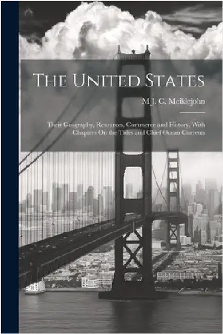 The United States: Their Geography, Resources, Commerce and History, With Chapters On the Tides and Chief Ocean Currents by M. J. C. Meiklejohn