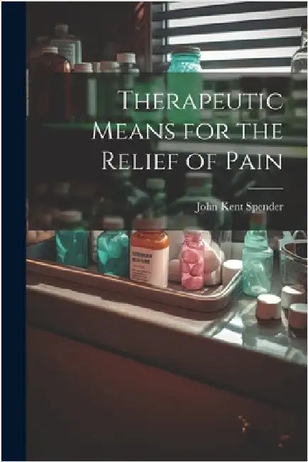 Therapeutic Means for the Relief of Pain by Spender, John Kent