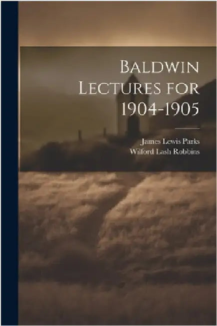 Baldwin Lectures for 1904-1905 by Wilford Lash Robbins