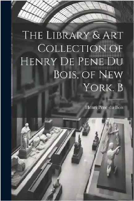 The Library & Art Collection of Henry De Pene Du Bois, of New York. B by Henri Pène Du Bois