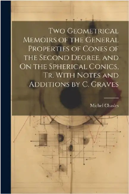 Two Geometrical Memoirs of the General Properties of Cones of the Second Degree, and On the Spherical Conics, Tr. With Notes and Additions by C. Grave by Michel Chasles
