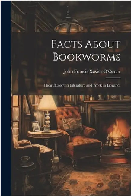 Facts About Bookworms: Their History in Literature and Work in Libraries by John Francis Xavier O'Conor