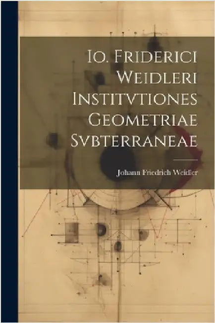 Io. Friderici Weidleri Institvtiones Geometriae Svbterraneae by Johann Friedrich Weidler