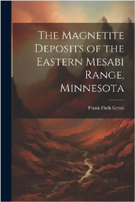 The Magnetite Deposits of the Eastern Mesabi Range, Minnesota by Frank Fitch Grout