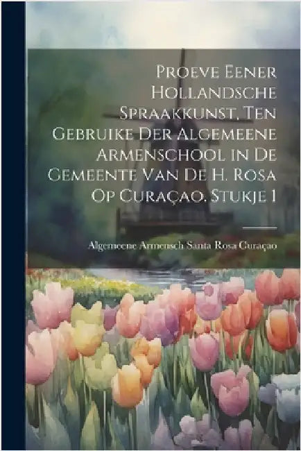 Proeve Eener Hollandsche Spraakkunst, Ten Gebruike Der Algemeene Armenschool in De Gemeente Van De H. Rosa Op Curaçao. Stukje 1 by Algemeene Armensch Santa Rosa Curaçao