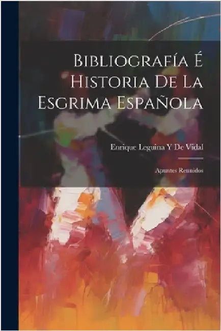 Bibliografía É Historia De La Esgrima Española: Apuntes Reunidos by Enrique Leguina y. De Vidal