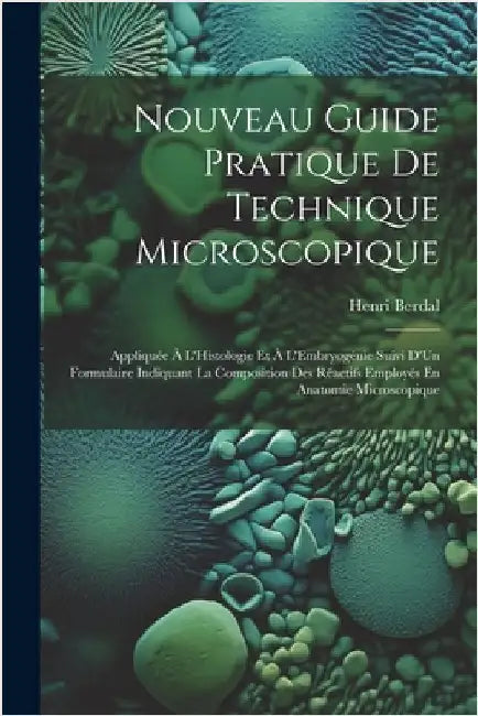 Nouveau Guide Pratique De Technique Microscopique: Appliquée À L'Histologie Et À L'Embryogénie Suivi D'Un Formulaire Indiquant La Composition Des Réac by Henri Berdal