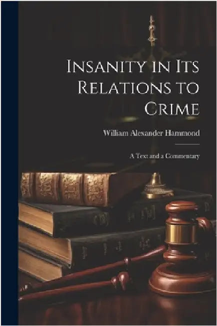 Insanity in Its Relations to Crime: A Text and a Commentary by William Alexander Hammond