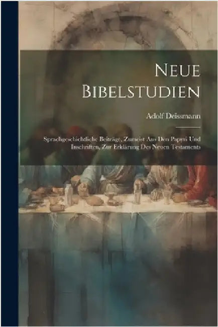 Neue Bibelstudien: Sprachgeschichtliche Beiträge, Zumeist Aus Den Papyri Und Inschriften, Zur Erklärung Des Neuen Testaments by Adolf Deissmann