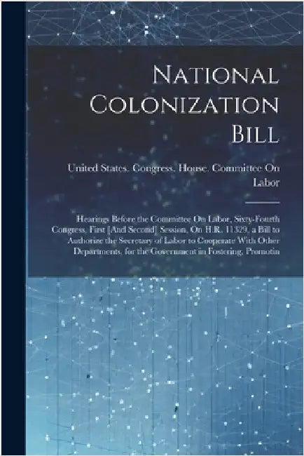 National Colonization Bill: Hearings Before the Committee On Labor, Sixty-Fourth Congress, First [And Second] Session, On H.R. 11329, a Bill to Au by United States Congress House Commi