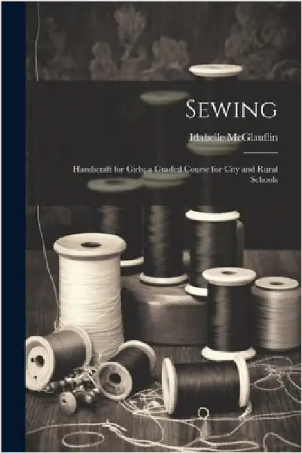 Sewing: Handicraft for Girls; a Graded Course for City and Rural Schools by Idabelle McGlauflin