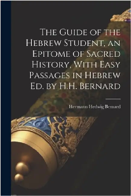 The Guide of the Hebrew Student, an Epitome of Sacred History, With Easy Passages in Hebrew Ed. by H.H. Bernard by Hermann Hedwig Bernard