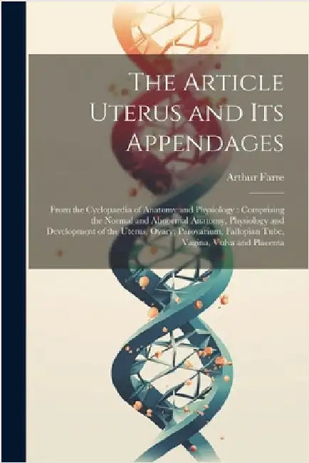 The Article Uterus and Its Appendages: From the Cyclopaedia of Anatomy and Physiology: Comprising the Normal and Abnormal Anatomy, Physiology and Deve by Arthur Farre