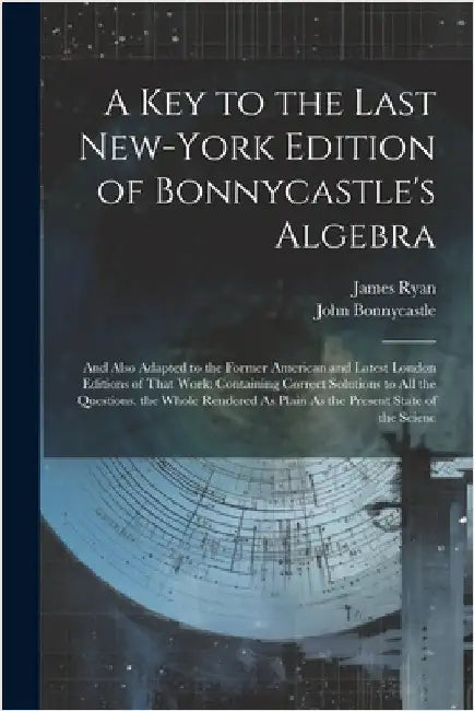 A Key to the Last New-York Edition of Bonnycastle's Algebra: And Also Adapted to the Former American and Latest London Editions of That Work: Containi by John Bonnycastle