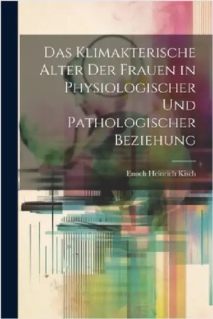 Das Klimakterische Alter Der Frauen in Physiologischer Und Pathologischer Beziehung by Enoch Heinrich Kisch