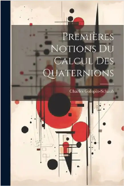 Premières Notions Du Calcul Des Quaternions by Charles Galopin-Schaub