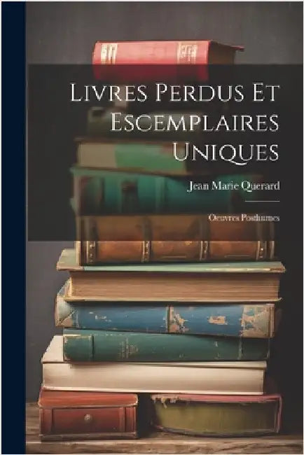 Livres Perdus Et Escemplaires Uniques: Oeuvres Posthumes by Jean Marie Querard
