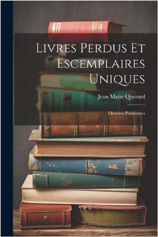 Livres Perdus Et Escemplaires Uniques: Oeuvres Posthumes by Jean Marie Querard