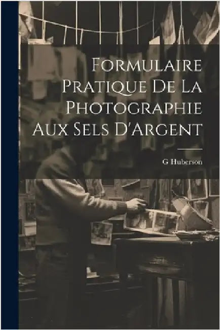 Formulaire Pratique De La Photographie Aux Sels D'Argent by G. Huberson
