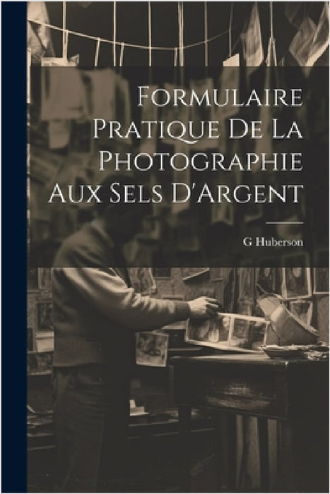 Formulaire Pratique De La Photographie Aux Sels D'Argent by G. Huberson
