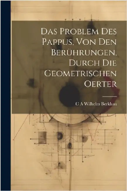 Das Problem des Pappus, von den Berührungen, durch die geometrischen Oerter by C. A. Wilhelm Berkhan