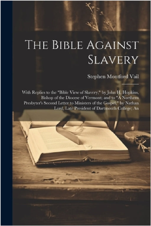 The Bible Against Slavery: With Replies to the "Bible View of Slavery," by John H. Hopkins, Bishop of the Diocese of Vermont; and to "A Northern by Stephen Montford Vail