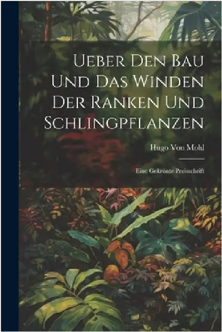Ueber Den Bau Und Das Winden Der Ranken Und Schlingpflanzen: Eine Gekrönte Preisschrift by Hugo Von Mohl