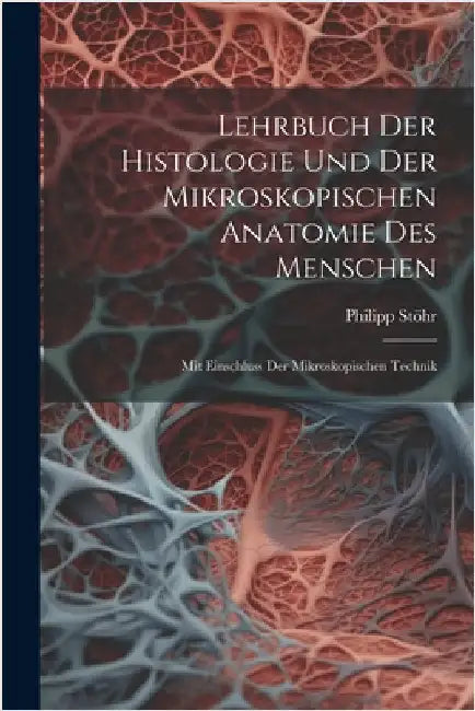 Lehrbuch Der Histologie Und Der Mikroskopischen Anatomie Des Menschen: Mit Einschluss Der Mikroskopischen Technik by Philipp Stöhr