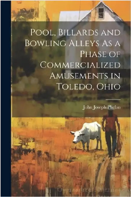 Pool, Billards and Bowling Alleys As a Phase of Commercialized Amusements in Toledo, Ohio by John Joseph Phelan
