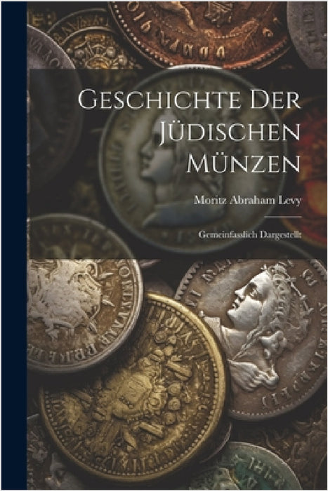 Geschichte Der Jüdischen Münzen: Gemeinfasslich Dargestellt by Moritz Abraham Levy