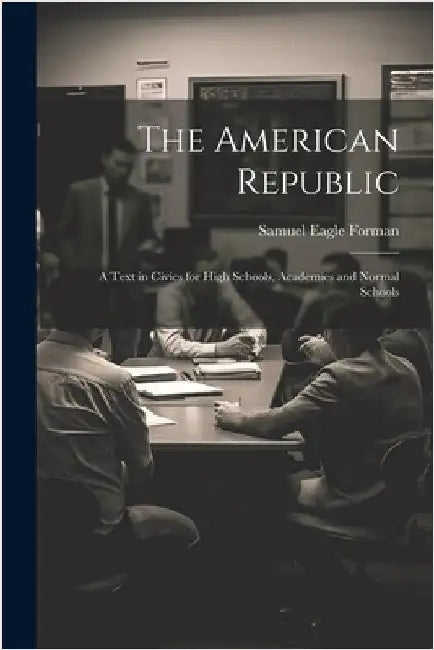 The American Republic: A Text in Civics for High Schools, Academies and Normal Schools by Samuel Eagle Forman