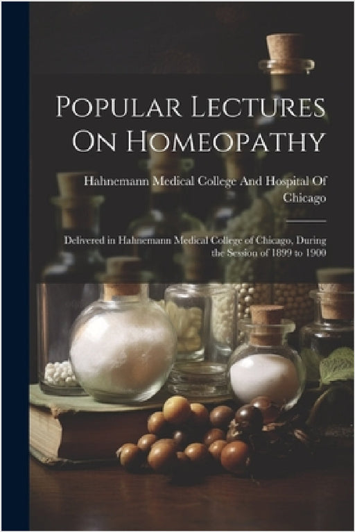 Popular Lectures On Homeopathy: Delivered in Hahnemann Medical College of Chicago, During the Session of 1899 to 1900 by Hahnemann Medical College and Hospita