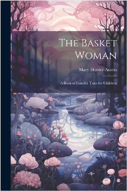 The Basket Woman: A Book of Fanciful Tales for Children by Mary Hunter Austin