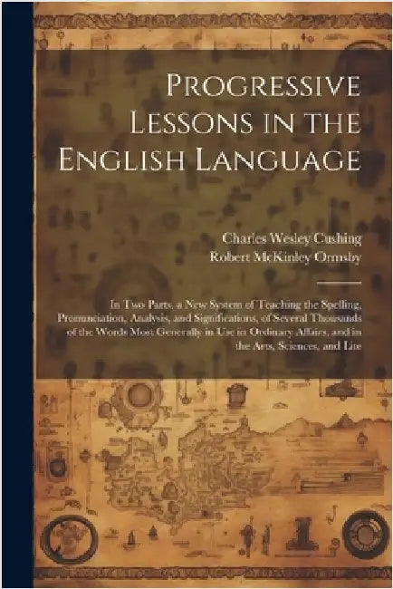 Progressive Lessons in the English Language: In Two Parts. a New System of Teaching the Spelling, Pronunciation, Analysis, and Significations, of Seve by Robert McKinley Ormsby