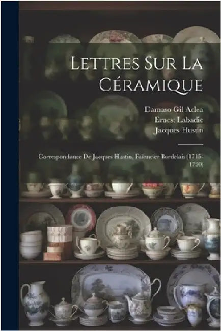 Lettres Sur La Céramique: Correspondance De Jacques Hustin, Faïencier Bordelais (1715-1720) by Damaso Gil Aclea