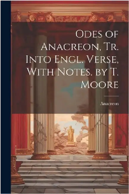 Odes of Anacreon, Tr. Into Engl. Verse, With Notes. by T. Moore by Anacreon
