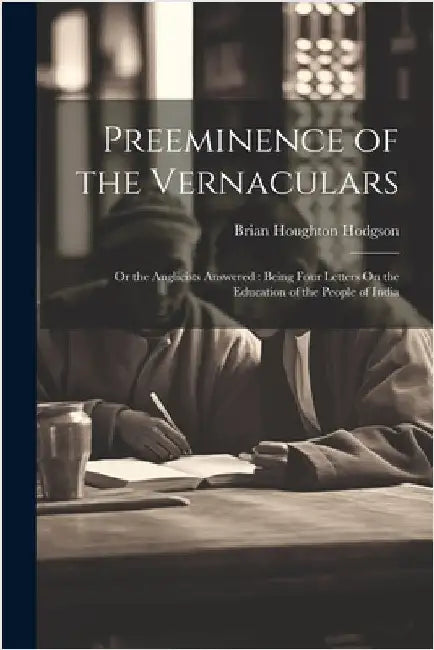 Preeminence of the Vernaculars: Or the Anglicists Answered: Being Four Letters On the Education of the People of India by Brian Houghton Hodgson
