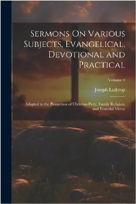 Sermons On Various Subjects, Evangelical, Devotional and Practical: Adapted to the Promotion of Christian Piety, Family Religion, and Youthful Virtue; by Joseph Lathrop