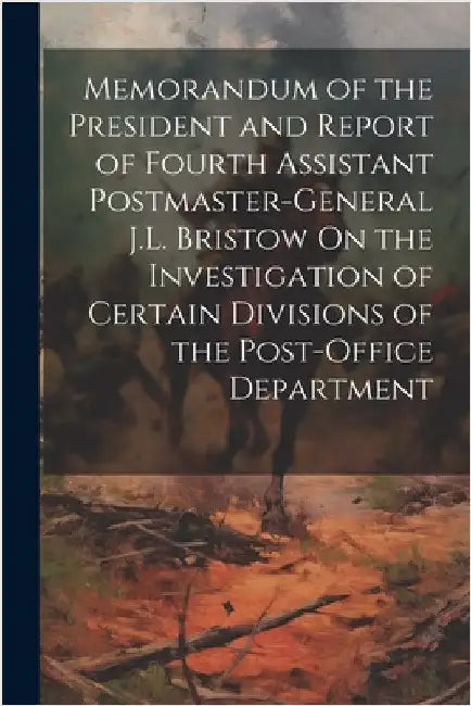 Memorandum of the President and Report of Fourth Assistant Postmaster-General J.L. Bristow On the Investigation of Certain Divisions of the Post-Offic by Anonymous