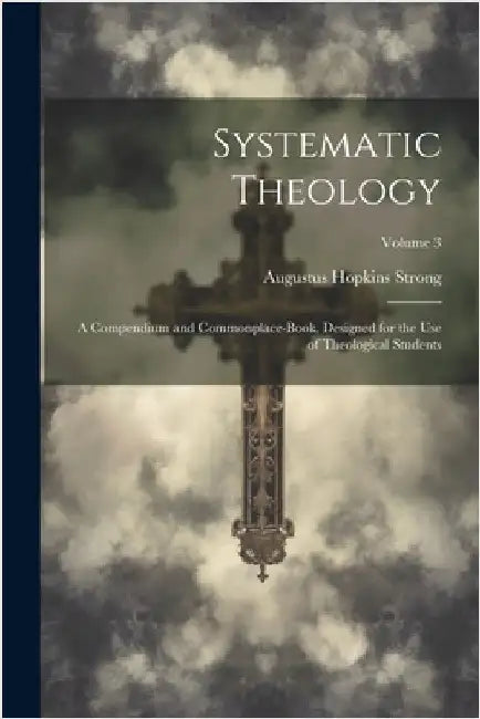 Systematic Theology: A Compendium and Commonplace-Book, Designed for the Use of Theological Students; Volume 3 by Augustus Hopkins Strong