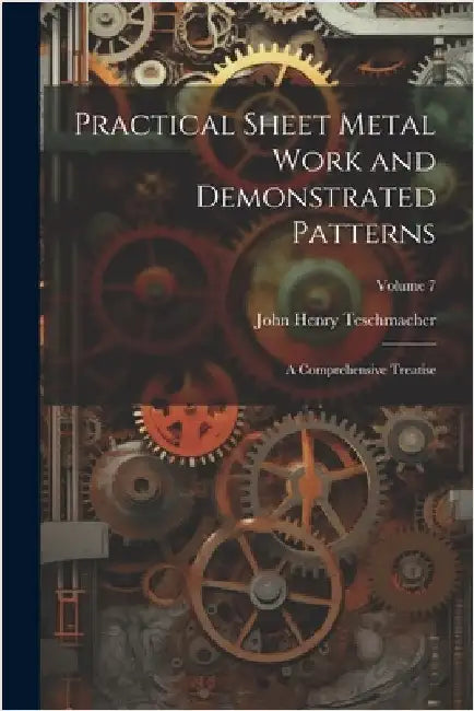 Practical Sheet Metal Work and Demonstrated Patterns: A Comprehensive Treatise; Volume 7 by John Henry Teschmacher