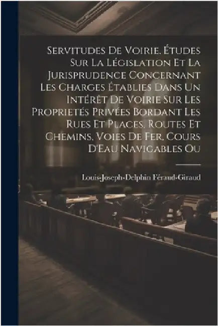 Servitudes De Voirie. Études Sur La Législation Et La Jurisprudence Concernant Les Charges Établies Dans Un Intérêt De Voirie Sur Les Proprietés Privé by Louis-Joseph-Delphin Féraud-Giraud