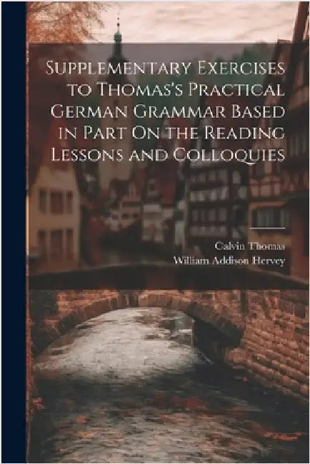 Supplementary Exercises to Thomas's Practical German Grammar Based in Part On the Reading Lessons and Colloquies by Calvin Thomas