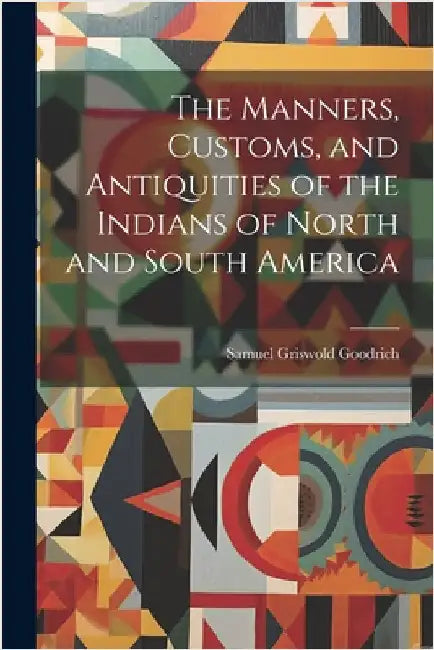 The Manners, Customs, and Antiquities of the Indians of North and South America by Samuel Griswold Goodrich