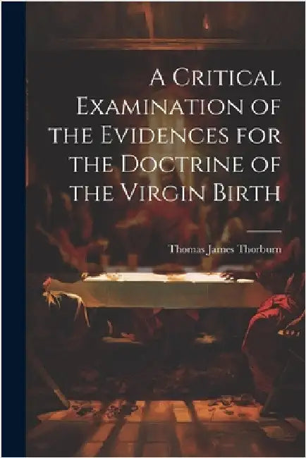 A Critical Examination of the Evidences for the Doctrine of the Virgin Birth by Thomas James Thorburn