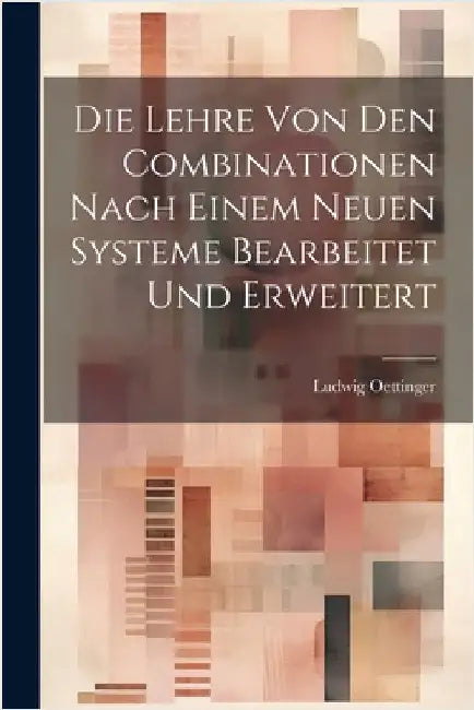 Die Lehre Von Den Combinationen Nach Einem Neuen Systeme Bearbeitet Und Erweitert by Ludwig Oettinger