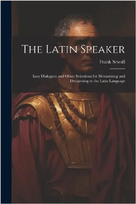 The Latin Speaker: Easy Dialogues and Other Selections for Memorizing and Declaiming in the Latin Language by Frank Sewall