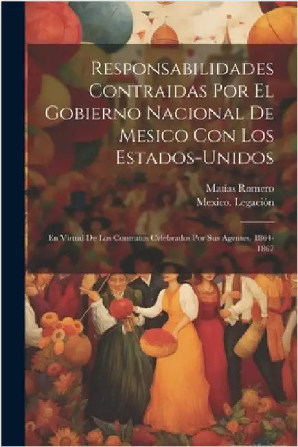 Responsabilidades Contraidas Por El Gobierno Nacional De Mesico Con Los Estados-Unidos: En Virtud De Los Contratos Celebrados Por Sus Agentes, 1864-18 by Matías Romero